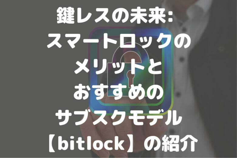 鍵レスの未来 スマートロックの メリットと おすすめの サブスクモデル【bitlock】の紹介