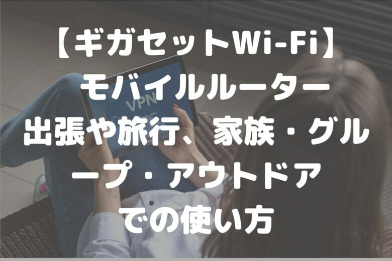 【ギガセットWi-Fi】 モバイルルーター 出張や旅行、家族・グループ・アウトドア での使い方
